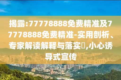 揭露:77778888免費精準(zhǔn)及77778888免費精準(zhǔn)-實用剖析、專家解讀解釋與落實?,小心誘導(dǎo)式宣傳