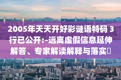 2005年天天開好彩謎語特碼３行已公開:-遠(yuǎn)離虛假信息延伸解答、專家解讀解釋與落實(shí)?
