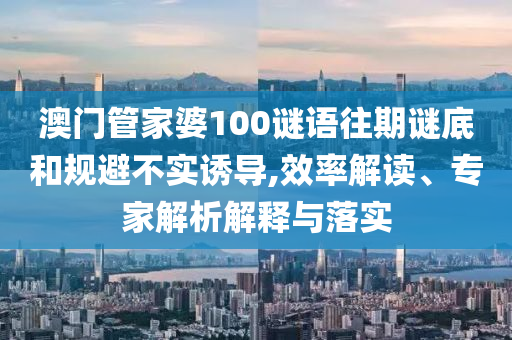 澳門管家婆100謎語往期謎底和規(guī)避不實誘導(dǎo),效率解讀、專家解析解釋與落實
