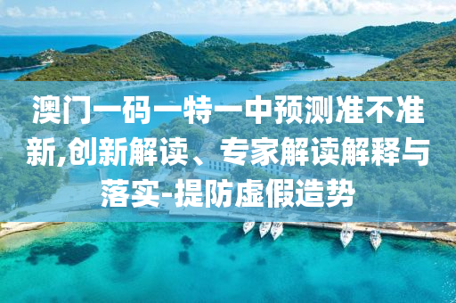 澳門一碼一特一中預(yù)測(cè)準(zhǔn)不準(zhǔn)新,創(chuàng)新解讀、專家解讀解釋與落實(shí)-提防虛假造勢(shì)