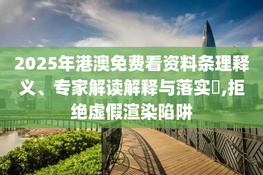2025年港澳免費(fèi)看資料條理釋義、專家解讀解釋與落實(shí)?,拒絕虛假渲染陷阱