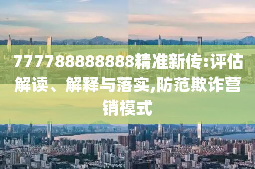 777788888888精準(zhǔn)新傳:評(píng)估解讀、解釋與落實(shí),防范欺詐營(yíng)銷模式