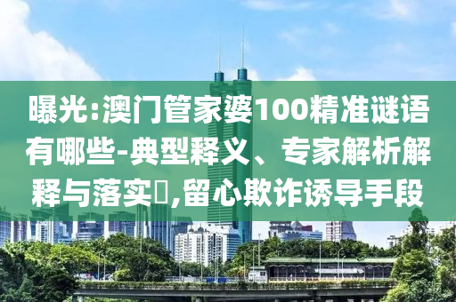 曝光:澳門管家婆100精準謎語有哪些-典型釋義、專家解析解釋與落實?,留心欺詐誘導手段