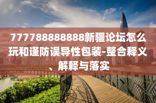 777788888888新疆論壇怎么玩和謹防誤導性包裝-整合釋義、解釋與落實