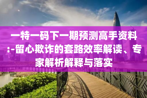 一特一碼下一期預測高手資料:-留心欺詐的套路效率解讀、專家解析解釋與落實