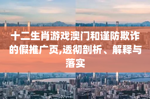 十二生肖游戲澳門和謹(jǐn)防欺詐的假推廣頁,透徹剖析、解釋與落實(shí)