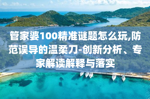 管家婆100精準(zhǔn)謎題怎么玩,防范誤導(dǎo)的溫柔刀-創(chuàng)新分析、專家解讀解釋與落實(shí)