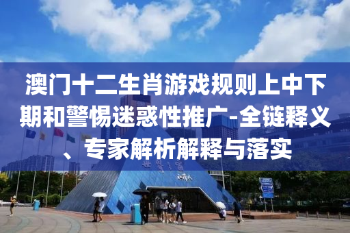 澳門十二生肖游戲規(guī)則上中下期和警惕迷惑性推廣-全鏈釋義、專家解析解釋與落實(shí)