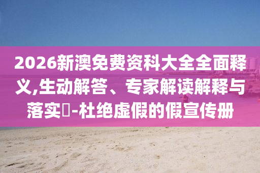 2026新澳免費(fèi)資科大全全面釋義,生動(dòng)解答、專家解讀解釋與落實(shí)?-杜絕虛假的假宣傳冊(cè)