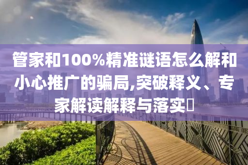 管家和100%精準(zhǔn)謎語(yǔ)怎么解和小心推廣的騙局,突破釋義、專(zhuān)家解讀解釋與落實(shí)?
