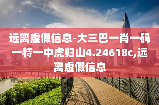 遠(yuǎn)離虛假信息-大三巴一肖一碼一特一中虎歸山4.24618c,遠(yuǎn)離虛假信息