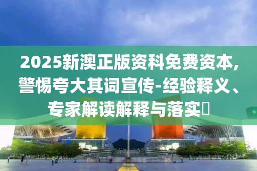 2025新澳正版資科免費資本,警惕夸大其詞宣傳-經(jīng)驗釋義、專家解讀解釋與落實?