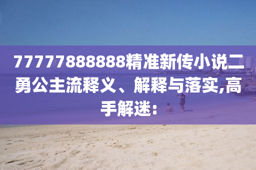 77777888888精準新傳小說二勇公主流釋義、解釋與落實,高手解迷: