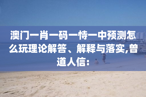 澳門一肖一碼一恃一中預(yù)測(cè)怎么玩理論解答、解釋與落實(shí),曾道人信: