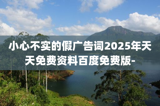 小心不實(shí)的假廣告詞2025年天天免費(fèi)資料百度免費(fèi)版-