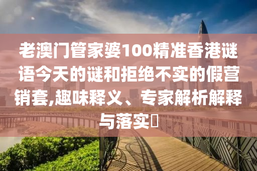 老澳門管家婆100精準香港謎語今天的謎和拒絕不實的假營銷套,趣味釋義、專家解析解釋與落實?