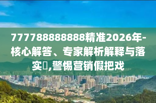 777788888888精準(zhǔn)2026年-核心解答、專家解析解釋與落實?,警惕營銷假把戲