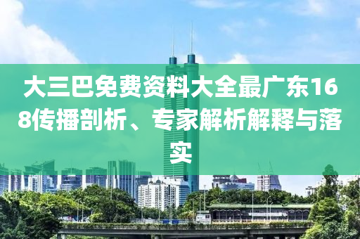 大三巴免費資料大全最廣東168傳播剖析、專家解析解釋與落實