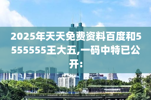 2025年天天免費資料百度和5555555王大五,一碼中特已公開: