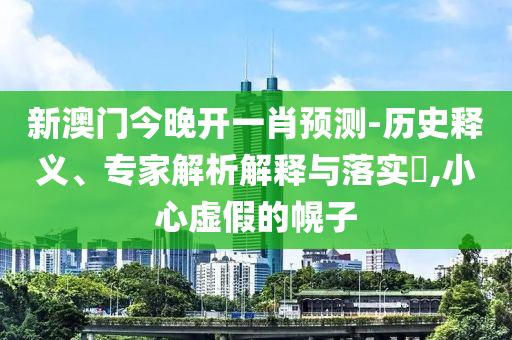 新澳門今晚開一肖預測-歷史釋義、專家解析解釋與落實?,小心虛假的幌子