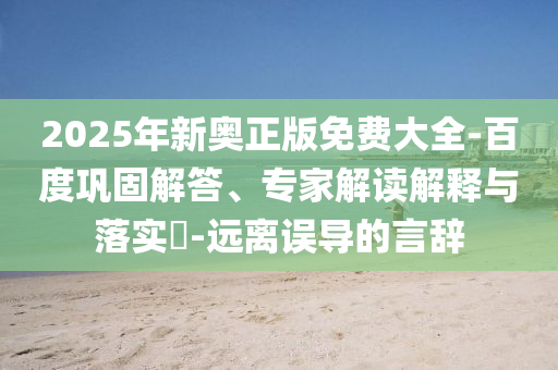 2025年新奧正版免費(fèi)大全-百度鞏固解答、專家解讀解釋與落實(shí)?-遠(yuǎn)離誤導(dǎo)的言辭