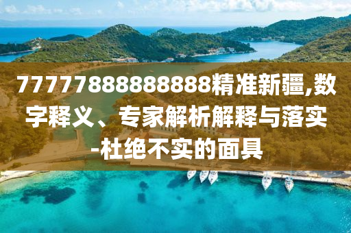77777888888888精準新疆,數(shù)字釋義、專家解析解釋與落實-杜絕不實的面具