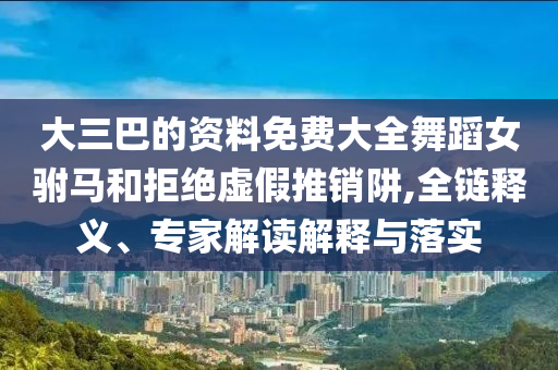 大三巴的資料免費(fèi)大全舞蹈女駙馬和拒絕虛假推銷阱,全鏈釋義、專家解讀解釋與落實(shí)