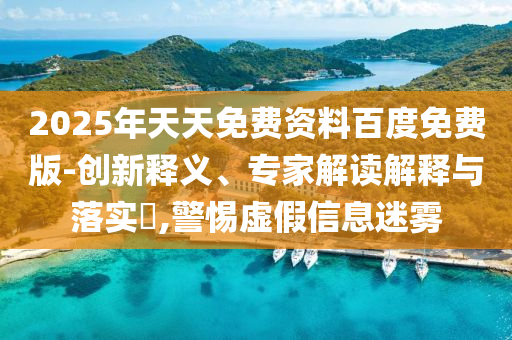 2025年天天免費資料百度免費版-創(chuàng)新釋義、專家解讀解釋與落實?,警惕虛假信息迷霧