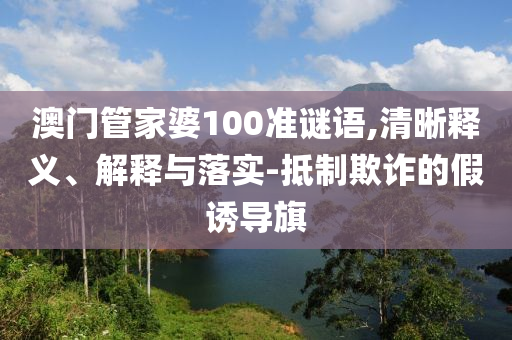 澳門管家婆100準(zhǔn)謎語,清晰釋義、解釋與落實(shí)-抵制欺詐的假誘導(dǎo)旗
