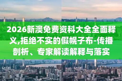 2026新澳免費(fèi)資科大全全面釋義,拒絕不實(shí)的假幌子布-傳播剖析、專家解讀解釋與落實(shí)