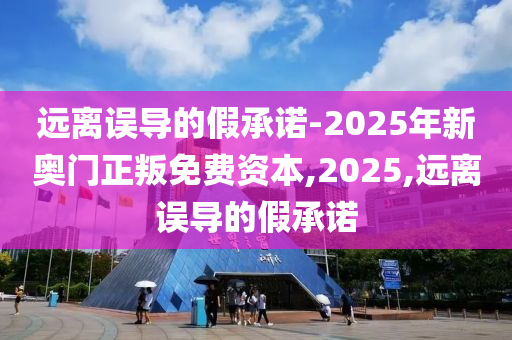 遠離誤導的假承諾-2025年新奧門正叛免費資本,2025,遠離誤導的假承諾