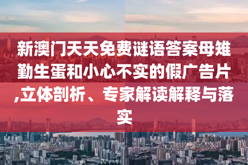 新澳門天天免費謎語答案母雉勤生蛋和小心不實的假廣告片,立體剖析、專家解讀解釋與落實