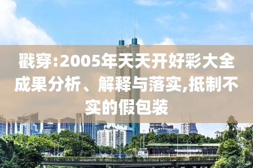 戳穿:2005年天天開好彩大全成果分析、解釋與落實(shí),抵制不實(shí)的假包裝