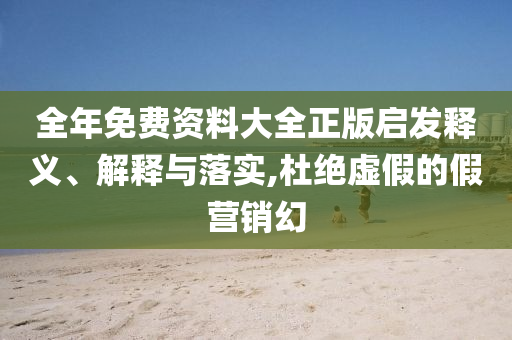 全年免費(fèi)資料大全正版啟發(fā)釋義、解釋與落實(shí),杜絕虛假的假營(yíng)銷幻