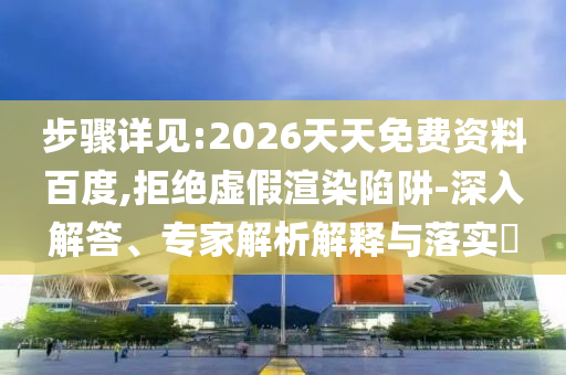步驟詳見:2026天天免費資料百度,拒絕虛假渲染陷阱-深入解答、專家解析解釋與落實?