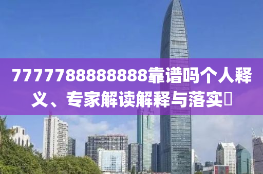 7777788888888靠譜嗎個(gè)人釋義、專家解讀解釋與落實(shí)?