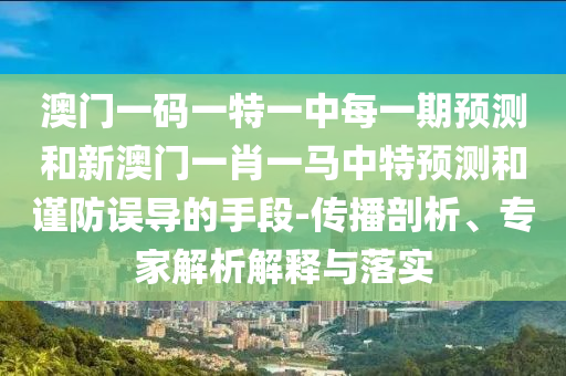澳門(mén)一碼一特一中每一期預(yù)測(cè)和新澳門(mén)一肖一馬中特預(yù)測(cè)和謹(jǐn)防誤導(dǎo)的手段-傳播剖析、專(zhuān)家解析解釋與落實(shí)