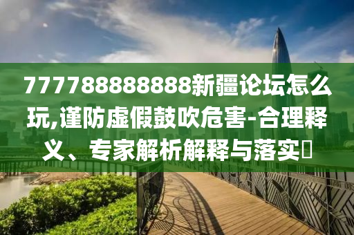777788888888新疆論壇怎么玩,謹(jǐn)防虛假鼓吹危害-合理釋義、專家解析解釋與落實(shí)?