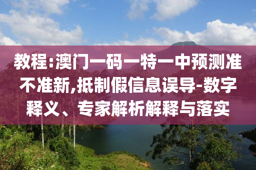 教程:澳門一碼一特一中預(yù)測(cè)準(zhǔn)不準(zhǔn)新,抵制假信息誤導(dǎo)-數(shù)字釋義、專家解析解釋與落實(shí)