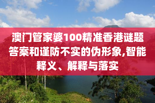 澳門管家婆100精準(zhǔn)香港謎題答案和謹(jǐn)防不實(shí)的偽形象,智能釋義、解釋與落實(shí)