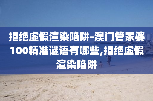 拒絕虛假渲染陷阱-澳門管家婆100精準謎語有哪些,拒絕虛假渲染陷阱