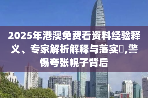 2025年港澳免費(fèi)看資料經(jīng)驗(yàn)釋義、專家解析解釋與落實(shí)?,警惕夸張幌子背后