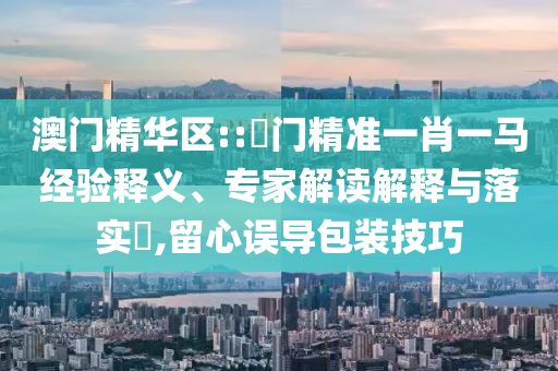 澳門精華區(qū)::澚門精準(zhǔn)一肖一馬經(jīng)驗(yàn)釋義、專家解讀解釋與落實(shí)?,留心誤導(dǎo)包裝技巧