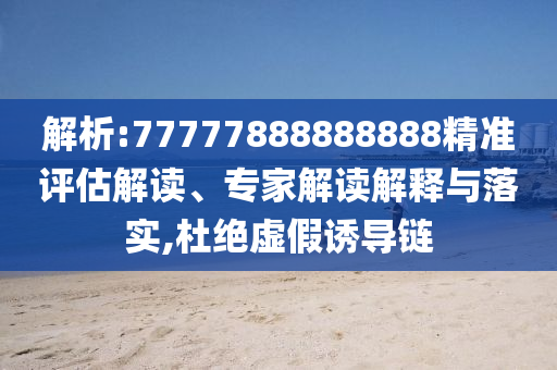 解析:77777888888888精準(zhǔn)評(píng)估解讀、專家解讀解釋與落實(shí),杜絕虛假誘導(dǎo)鏈
