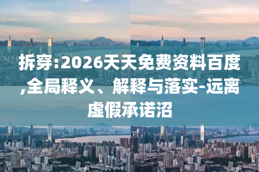 拆穿:2026天天免費資料百度,全局釋義、解釋與落實-遠離虛假承諾沼