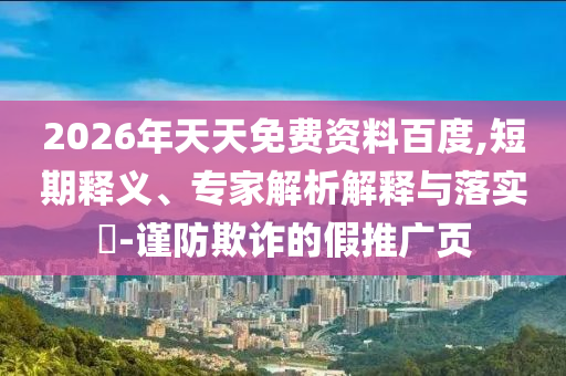 2026年天天免費(fèi)資料百度,短期釋義、專(zhuān)家解析解釋與落實(shí)?-謹(jǐn)防欺詐的假推廣頁(yè)
