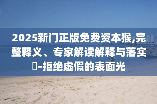 2025新門正版免費資本猴,完整釋義、專家解讀解釋與落實?-拒絕虛假的表面光
