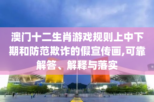 澳門十二生肖游戲規(guī)則上中下期和防范欺詐的假宣傳畫,可靠解答、解釋與落實(shí)