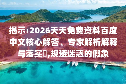 揭示:2026天天免費(fèi)資料百度中文核心解答、專家解析解釋與落實(shí)?,規(guī)避迷惑的假象