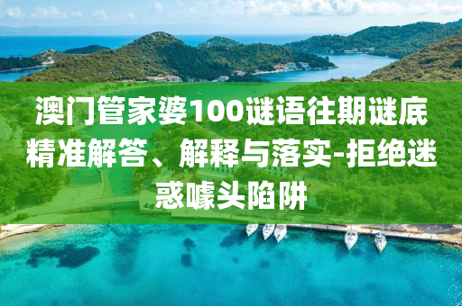 澳門管家婆100謎語往期謎底精準(zhǔn)解答、解釋與落實(shí)-拒絕迷惑噱頭陷阱